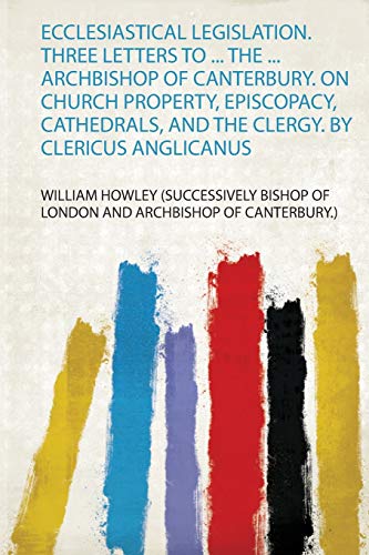 9780371160404: Ecclesiastical Legislation. Three Letters to ... the ... Archbishop of Canterbury. on Church Property, Episcopacy, Cathedrals, and the Clergy. by Clericus Anglicanus