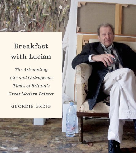 9780374116484: Breakfast With Lucian: The Astounding Life and Outrageous Times of Britain's Great Modern Painter