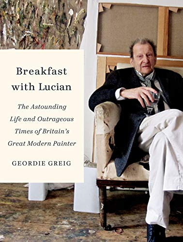 Breakfast with Lucian The Astounding Life and Outrageous Times of Britains Great Modern Painter