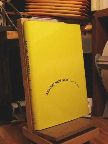 Against Happiness: In Praise of Melancholy (9780374240660) by Wilson, Eric G.