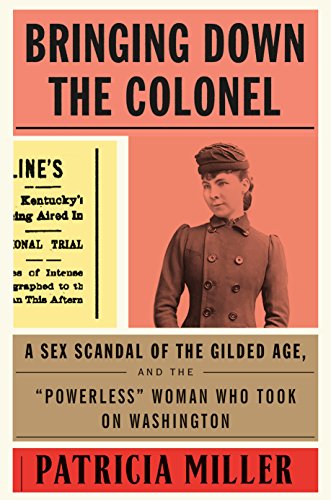 

Bringing Down the Colonel: A Sex Scandal of the Gilded Age, and the "Powerless" Woman Who Took on Washington [first edition]