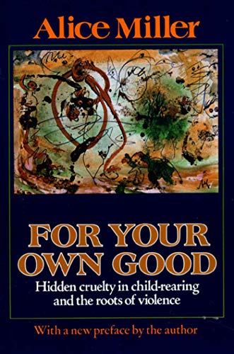 Imagen de archivo de For Your Own Good: Hidden Cruelty in Child-Rearing and the Roots of Violence a la venta por Orphans Treasure Box