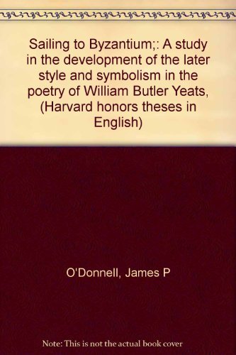 Sailing to Byzantium;: A study in the development of the later style and symbolism in the poetry of William Butler Yeats, (Harvard honors theses in English) (9780374961411) by O'Donnell, James P