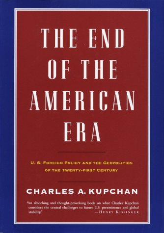 The End of the American Era: U.S. Foreign Policy and the Geopolitics of the Twenty-first Century - Kupchan, Charles