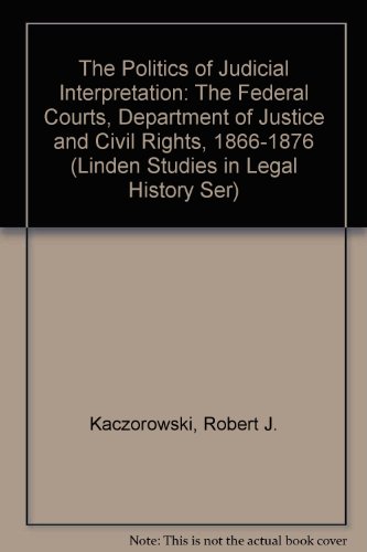 The Politics of Judicial Interpretation: The Federal Courts, Department of Justice and Civil Rights, 1866-1876 (LINDEN STUDIES IN LEGAL HISTORY SER) (9780379208184) by Kaczorowski, Robert J.