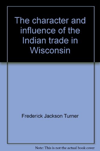 The character and influence of the Indian trade in Wisconsin;: A study of the trading post as an institution (9780384620001) by Turner, Frederick Jackson