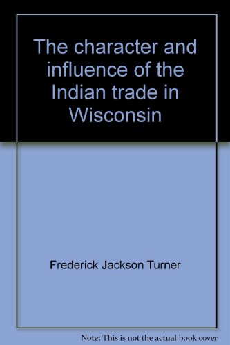 The character and influence of the Indian trade in Wisconsin;: A study of the trading post as an institution - Turner, Frederick Jackson