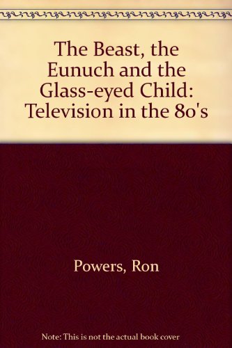 The Beast, the Eunuch, and the Glass-Eyed Child: Television in the 80's and Beyond (9780385418218) by Powers, Ron