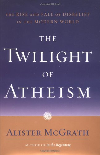 The Twilight of Atheism: The Rise and Fall of Disbelief in the Modern World (9780385500616) by McGrath, Alister