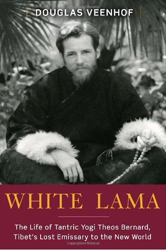 White Lama: The Life of Tantric Yogi Theos Bernard, Tibet's Lost Emissary to the New World - Veenhof, Douglas