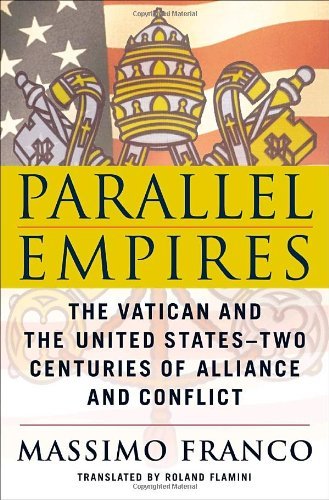 Parallel Empires: The Vatican and the United States - Two Centuries of Alliance and Conflict