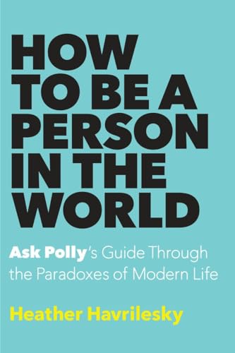 Beispielbild fr How to Be a Person in the World : Ask Polly's Guide Through the Paradoxes of Modern Life zum Verkauf von Better World Books