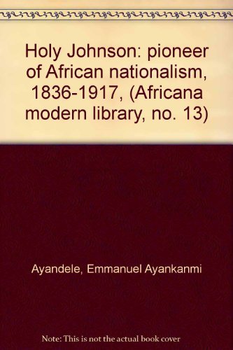 Holy Johnson: pioneer of African nationalism, 1836-1917, (Africana modern library, no. 13)