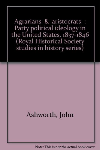 "Agrarians" & "aristocrats": Party political ideology in the United States, 1837-1846 (Royal Historical Society studies in history series) (9780391029262) by Ashworth, John