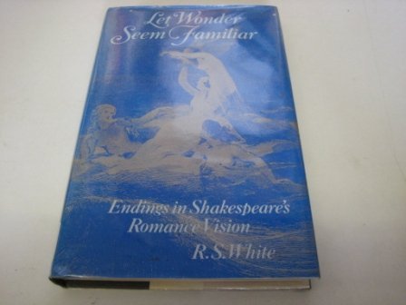 Let wonder seem familiar: Endings in Shakespeare's romance vision (9780391031944) by White, R. S