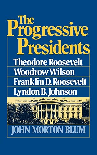 The Progressive Presidents: Theodore Roosevelt, Woodrow Wilson, Franklin D. Roosevelt, Lyndon B. Johnson - John Morton Blum