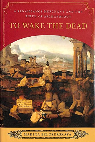 To Wake the Dead: A Renaissance Merchant and the Birth of Archaeology - Belozerskaya, Marina