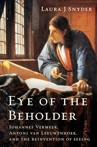 Eye of the Beholder: Johannes Vermeer, Antoni van Leeuwenhoek, and the Reinvention of Seeing - Snyder, Laura J.
