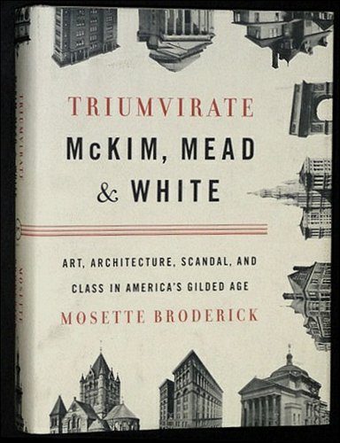 Triumvirate; McKim, Mead & White; Art, Architecture, Scandal, and Class in America's Gilded Age