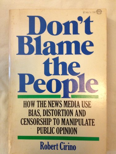 Don't Blame the People : How the News Media Uses Bias, Distortion, and Censorship to Manipulate P...