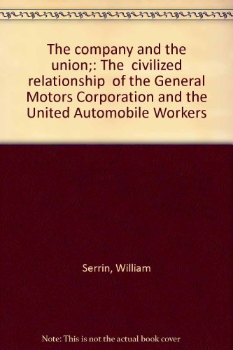 The company and the union;: The "civilized relationship" of the General Motors Corporation and the United Automobile Workers (9780394719740) by Serrin, William