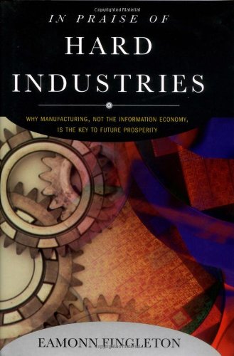 Imagen de archivo de In Praise of Hard Industries : Why Manufacturing, Not the Information Economy, Is the key to Future Prosperity a la venta por Better World Books