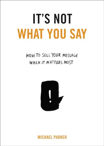 Imagen de archivo de It's Not What You Say : How to Sell Your Message When It Matters Most a la venta por Better World Books