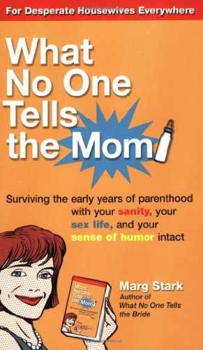 Stock image for What No One Tells the Mom: Surviving the Early Years of Parenthood With Your Sanity, Your Sex Life and YourSense of Humor Intact for sale by Half Price Books Inc.