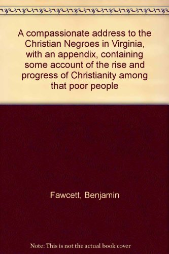 A compassionate address to the Christian Negroes in Virginia, with an appendix, containing some account of the rise and progress of Christianity among that poor people (9780404002589) by Fawcett, Benjamin