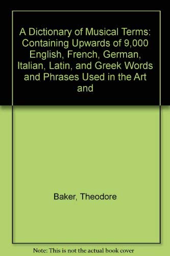 A Dictionary of Musical Terms: Containing Upwards of 9,000 English, French, German, Italian, Latin, and Greek Words and Phrases Used in the Art and - Baker, Theodore