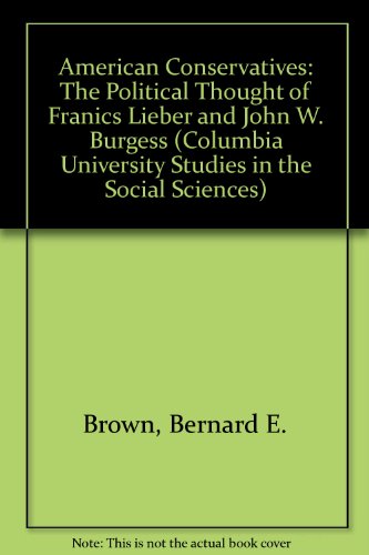 American Conservatives: The Political Thought of Franics Lieber and John W. Burgess (Columbia University Studies in the Social Sciences) (9780404515652) by Brown, Bernard E.