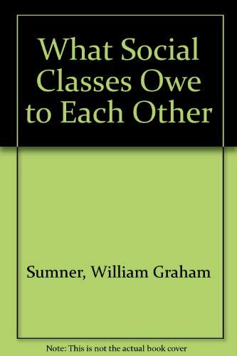 What Social Classes Owe To Each Other - Sumner, William Graham ...