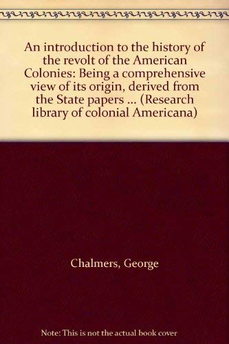 An introduction to the history of the revolt of the American Colonies: Being a comprehensive view of its origin, derived from the State papers ... (Research library of colonial Americana) (9780405032783) by Chalmers, George