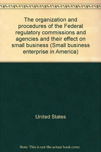 The organization and procedures of the Federal regulatory commissions and agencies and their effect on small business (Small business enterprise in America) (9780405114977) by United States