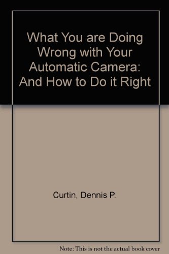 What You are Doing Wrong with Your Automatic Camera: And How to Do it Right (9780408005425) by Dennis P. Curtin; Barbara London