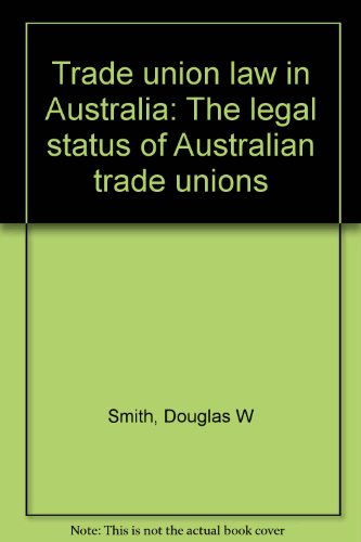 Trade union law in Australia: The legal status of Australian trade unions (9780409492736) by Smith, Douglas W