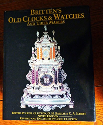 Britten's Old Clocks and Watches and Their Makers: A History of Styles in Clocks and Watches and ...