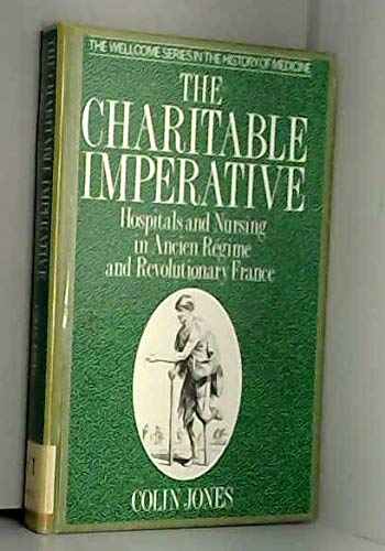The Charitable Imperative: Hospitals and Nursing in Ancient Regime and Revolutionary France (Wellcome Institute Series in the History of Medicine) (9780415021333) by Jones, Colin