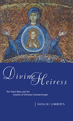 Divine Heiress: The Virgin Mary and the Creation of Christian Constantinople