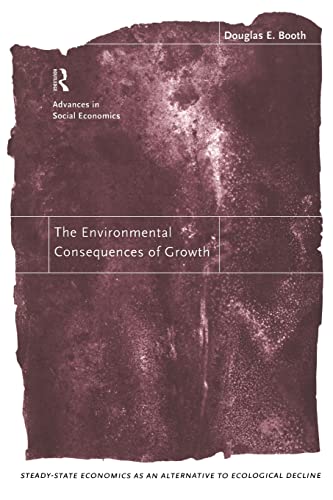 The Environmental Consequences of Growth: Steady-State Economics as an Alternative to Ecological Decline (Routledge Advances in Social Economics) (9780415169912) by Booth, Douglas