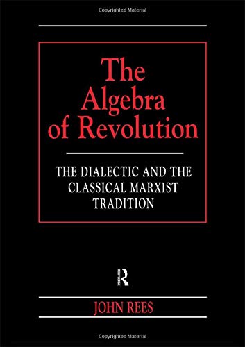 The Algebra of Revolution: The Dialectic and the Classical Marxist Tradition (Revolutionary Studies) (9780415198769) by Rees, John