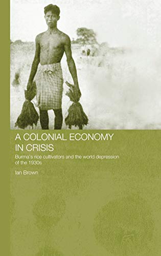 A Colonial Economy in Crisis: Burma's Rice Cultivators and the World Depression of the 1930s (Routledge Studies in the Modern History of Asia) (9780415305808) by Brown, Ian