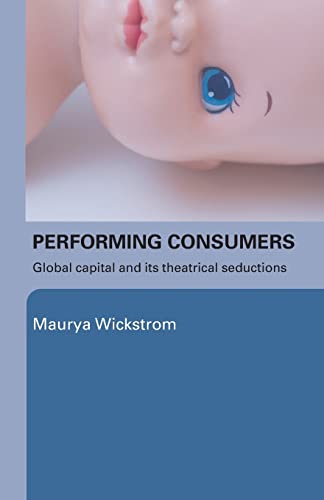 Performing Consumers : Global Capital and its Theatrical Seductions - Wickstrom, Maurya