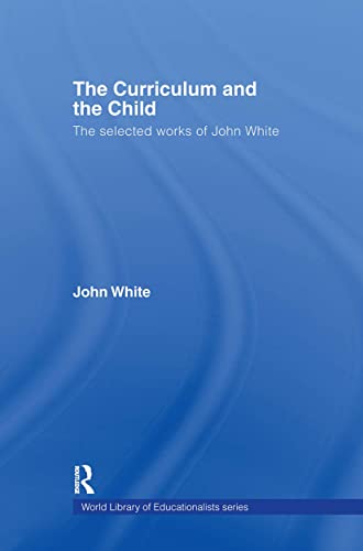 The Curriculum and the Child: The Selected Works of John White (World Library of Educationalists) (9780415356633) by White, John