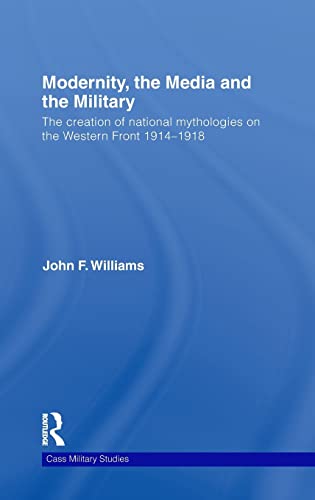 Imagen de archivo de Modernity, the Media and the Military: The Creation of National Mythologies on the Western Front 1914-1918: A Cross-national Examination (Cass Military Studies) a la venta por Chiron Media