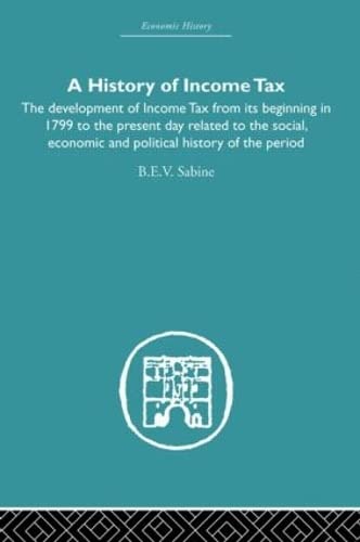 History of Income Tax: the Development of Income Tax from its beginning in 1799 to the present day related to the social, economic and political history of the period (Economic History) - b.e.v Sabine