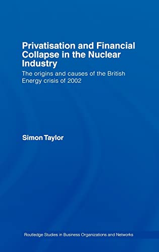 Privatisation and Financial Collapse in the Nuclear Industry: The Origins and Causes of the British Energy Crisis of 2002 (Routledge Studies in Business Organizations and Networks) (9780415431750) by Taylor, Simon