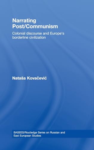 9780415461115: Narrating Post/Communism: Colonial Discourse and Europe's Borderline Civilization (BASEES/Routledge Series on Russian and East European Studies)