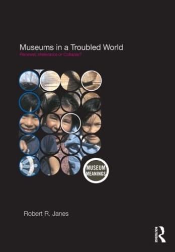 Museums in a Troubled World: Renewal, Irrelevance or Collapse? (Museum Meanings) (9780415463003) by Janes, Robert R.