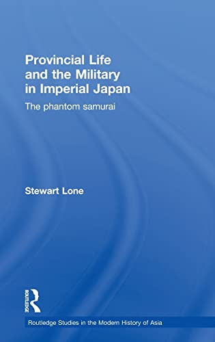 Provincial Life and the Military in Imperial Japan: The Phantom Samurai (Routledge Studies in the Modern History of Asia) (9780415497510) by Lone, Stewart